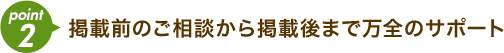 掲載前のご相談から掲載後まで万全のサポート